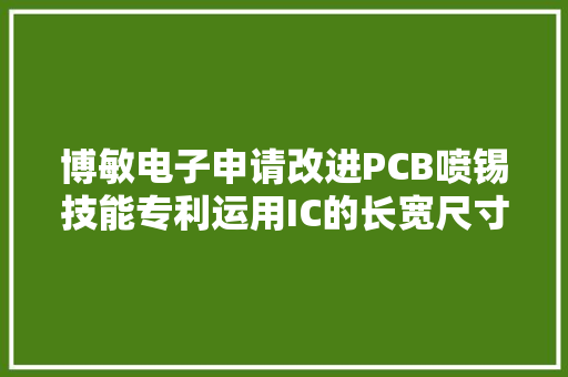 博敏电子申请改进PCB喷锡技能专利运用IC的长宽尺寸即可实现锡厚的极差修正