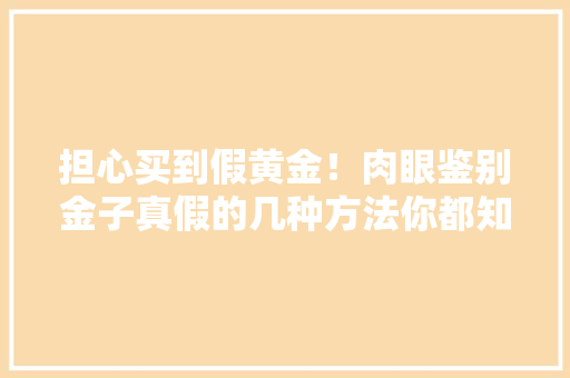 担心买到假黄金！肉眼鉴别金子真假的几种方法你都知道吗？