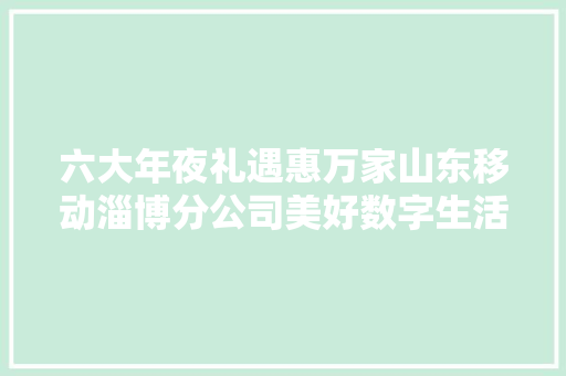 六大年夜礼遇惠万家山东移动淄博分公司美好数字生活节开幕,礼遇的意思。