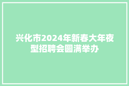 兴化市2024年新春大年夜型招聘会圆满举办