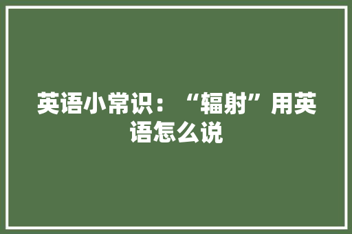 英语小常识：“辐射”用英语怎么说