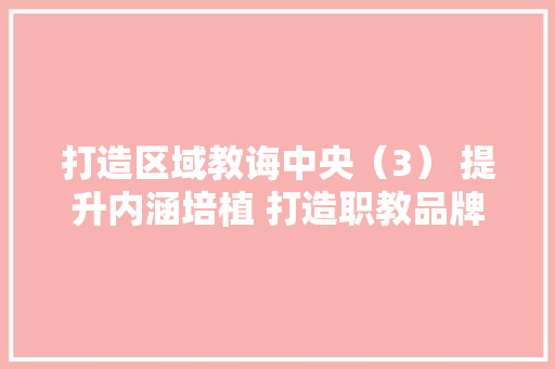 打造区域教诲中央（3） 提升内涵培植 打造职教品牌