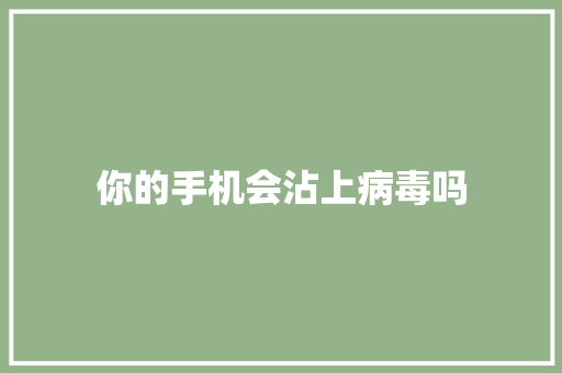 你的手机会沾上病毒吗 你的手机会沾上病毒吗 智能科技