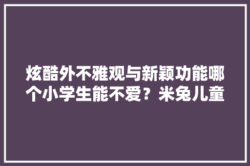 炫酷外不雅观与新颖功能哪个小学生能不爱？米兔儿童手表S1体验