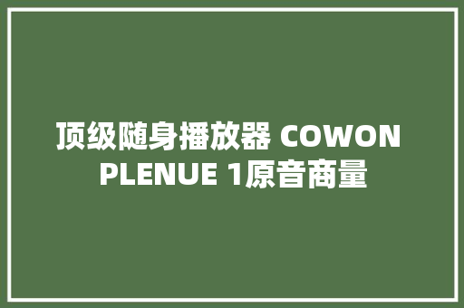 顶级随身播放器 COWON PLENUE 1原音商量