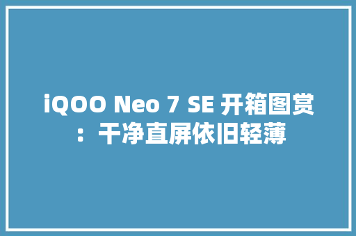 iQOO Neo 7 SE 开箱图赏：干净直屏依旧轻薄