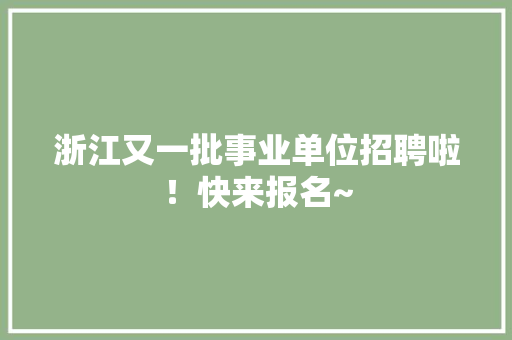 浙江又一批事业单位招聘啦！快来报名~