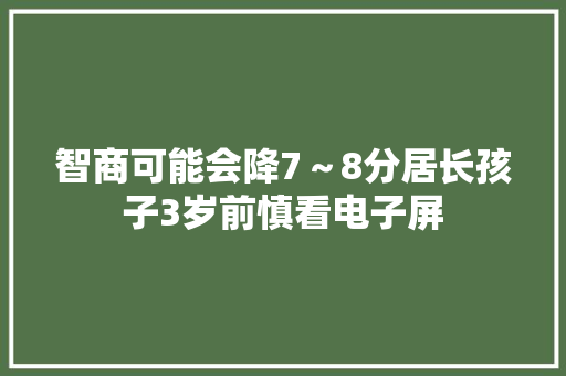 智商可能会降7～8分居长孩子3岁前慎看电子屏