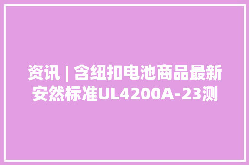 资讯 | 含纽扣电池商品最新安然标准UL4200A-23测试详解GCC证书
