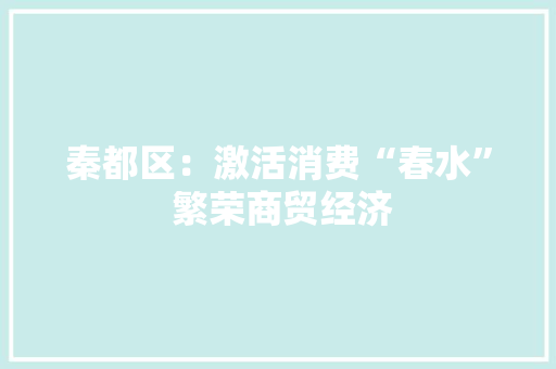 秦都区：激活消费“春水” 繁荣商贸经济