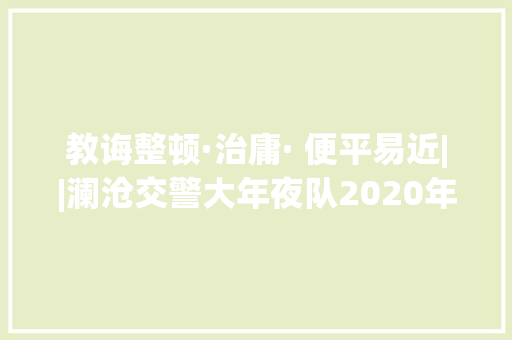 教诲整顿·治庸· 便平易近||澜沧交警大年夜队2020年中秋节、国庆节交通安然出行提示