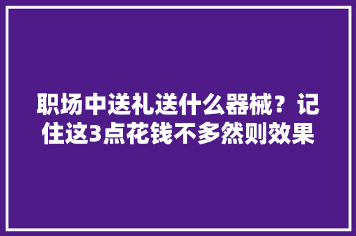职场中送礼送什么器械？记住这3点花钱不多然则效果最好