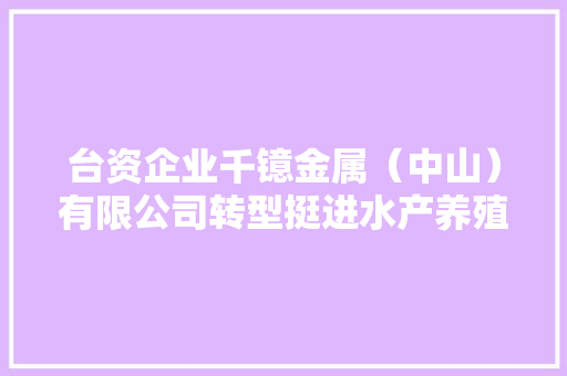 台资企业千镱金属（中山）有限公司转型挺进水产养殖领域