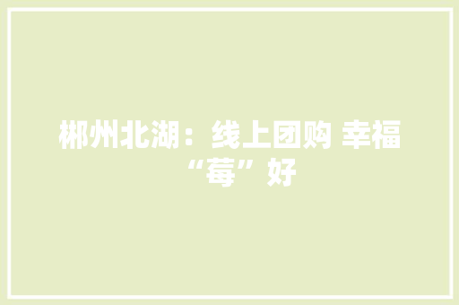 郴州北湖：线上团购 幸福“莓”好