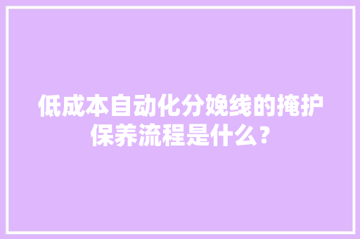 低成本自动化分娩线的掩护保养流程是什么？,检讨书自我反省。
