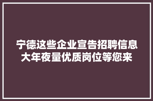 宁德这些企业宣告招聘信息大年夜量优质岗位等您来,哀求的意思。