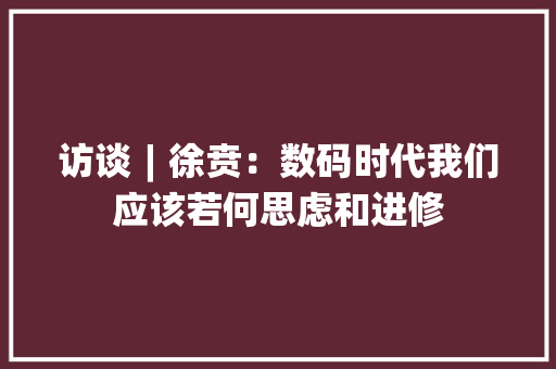 访谈︱徐贲：数码时代我们应该若何思虑和进修