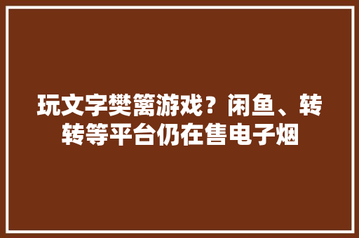 玩文字樊篱游戏？闲鱼、转转等平台仍在售电子烟