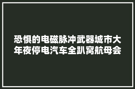 恐惧的电磁脉冲武器城市大年夜停电汽车全趴窝航母会沦为废铁吗？
