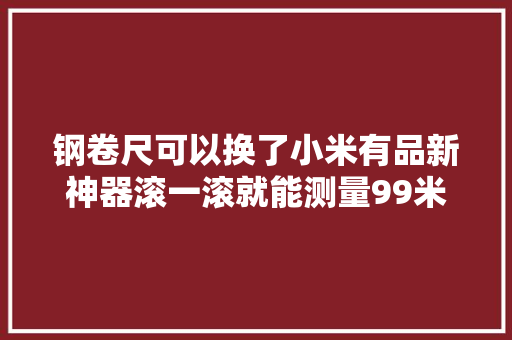 钢卷尺可以换了小米有品新神器滚一滚就能测量99米都能测