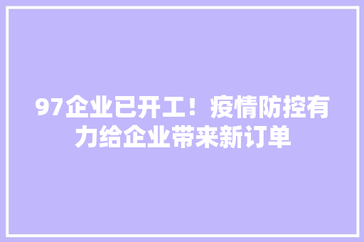 97企业已开工！疫情防控有力给企业带来新订单,生产许可证办理需要什么条件。