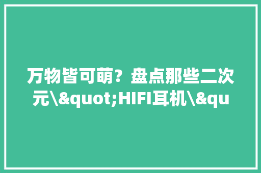 万物皆可萌？盘点那些二次元\"HIFI耳机\"营销广告