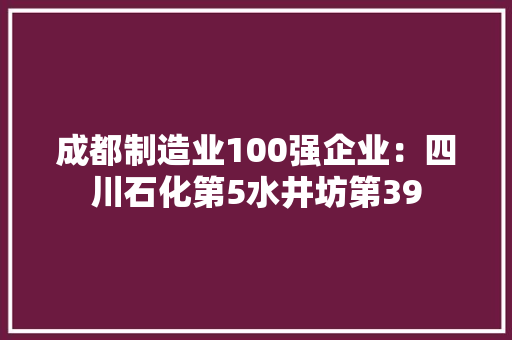 成都制造业100强企业：四川石化第5水井坊第39