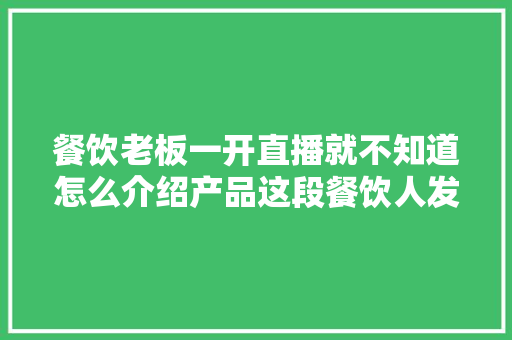 餐饮老板一开直播就不知道怎么介绍产品这段餐饮人发卖话...