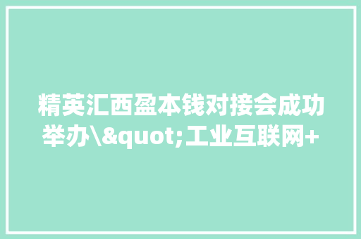 精英汇西盈本钱对接会成功举办\"工业互联网+商学院\"生态落地