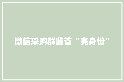 微信采购群监管“亮身份” 微信采购群监管“亮身份” 互联通信