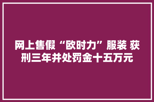 网上售假“欧时力”服装 获刑三年并处罚金十五万元