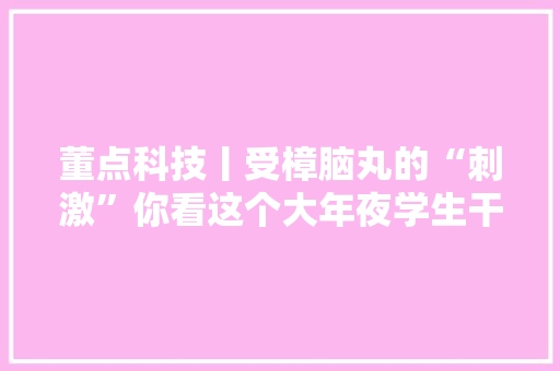 董点科技丨受樟脑丸的“刺激”你看这个大年夜学生干了啥