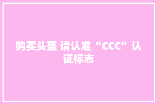购买头盔 请认准“CCC”认证标志