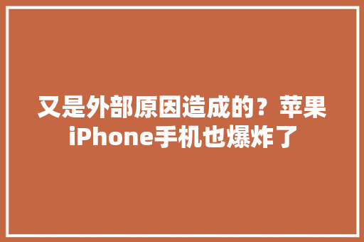 又是外部原因造成的？苹果iPhone手机也爆炸了