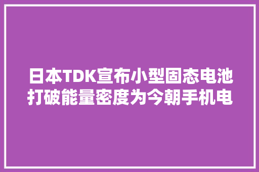 日本TDK宣布小型固态电池打破能量密度为今朝手机电池的100倍！