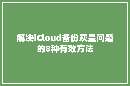 解决iCloud备份灰显问题的8种有效方法,icloud官网。