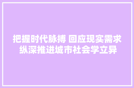 把握时代脉搏 回应现实需求 纵深推进城市社会学立异成长