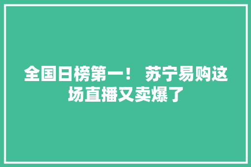 全国日榜第一！ 苏宁易购这场直播又卖爆了