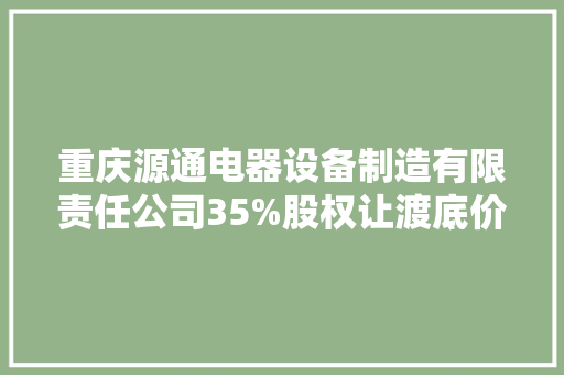 重庆源通电器设备制造有限责任公司35%股权让渡底价9524.9万元