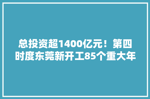 总投资超1400亿元！第四时度东莞新开工85个重大年夜项目