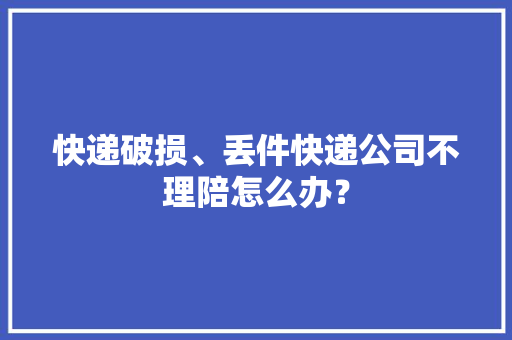 快递破损、丢件快递公司不理陪怎么办？ 快递破损、丢件快递公司不理陪怎么办？ 智能家居