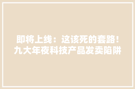即将上线：这该死的套路！九大年夜科技产品发卖陷阱全揭秘