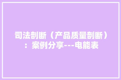 司法剖断（产品质量剖断）：案例分享---电能表