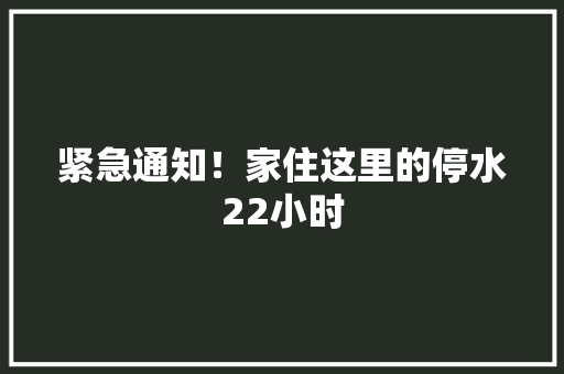 紧急通知！家住这里的停水22小时