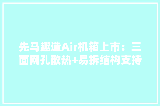 先马趣造Air机箱上市：三面网孔散热+易拆结构支持M-ATX主板售价139元,位置的拼音。