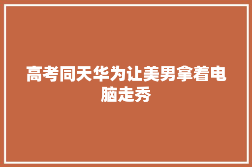 高考同天华为让美男拿着电脑走秀