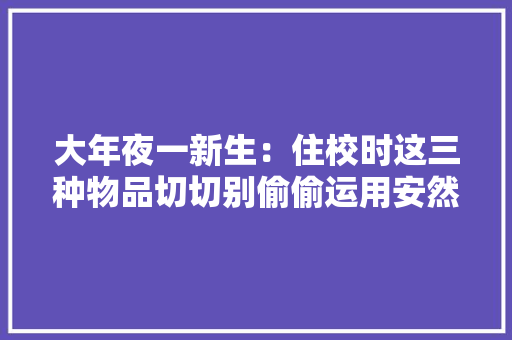 大年夜一新生：住校时这三种物品切切别偷偷运用安然隐患极大年夜