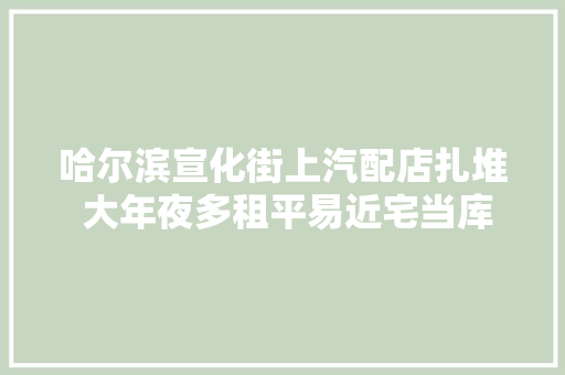 哈尔滨宣化街上汽配店扎堆 大年夜多租平易近宅当库房放易燃品