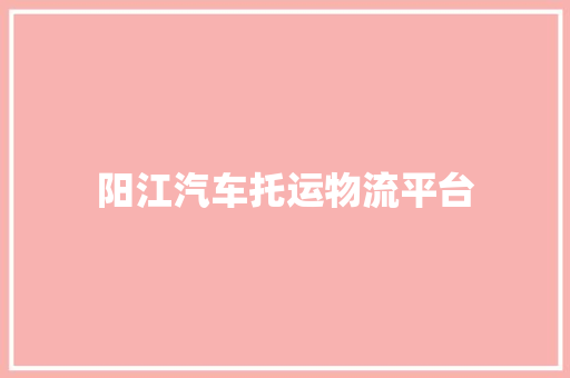 阳江汽车托运物流平台