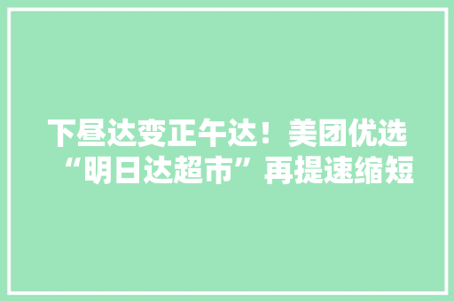 下昼达变正午达！美团优选“明日达超市”再提速缩短五小时